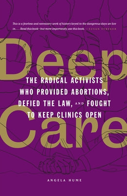 Deep Care: The Radical Activists Who Provided Abortions, Defied the Law, and Fought to Keep Clinics Open by Hume, Angela