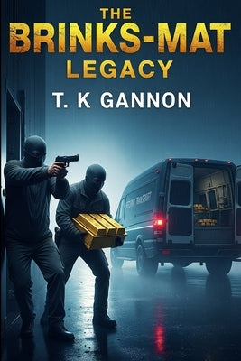 The Brink's-Mat Legacy: Britain's biggest gold heist. A fortune that vanished. A curse that never lifted. by Gannon, T. K.