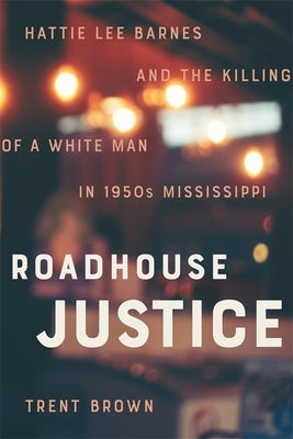 Roadhouse Justice: Hattie Lee Barnes and the Killing of a White Man in 1950s Mississippi by Brown, Trent