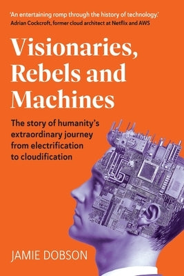 Visionaries, Rebels and Machines: The story of humanity's extraordinary journey from electrification to cloudification by Dobson, Jamie