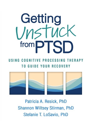 Getting Unstuck from PTSD: Using Cognitive Processing Therapy to Guide Your Recovery by Resick, Patricia A.