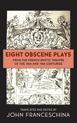 Eight Obscene Plays from the French Erotic Theatre of the 18th and 19th Centuries (hardback) by Franceschina, John