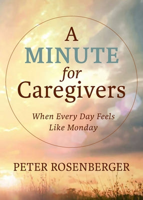 A Minute for Caregivers: When Everyday Feels Like Monday by Rosenberger, Peter W.