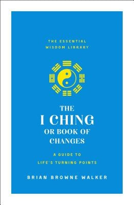 The I Ching or Book of Changes: A Guide to Life's Turning Points: The Essential Wisdom Library by Walker, Brian Browne