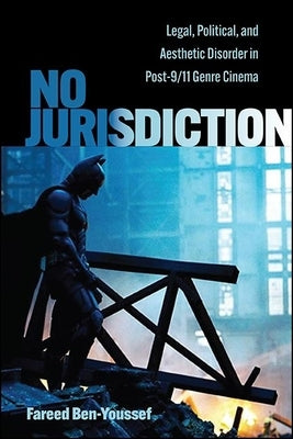 No Jurisdiction: Legal, Political, and Aesthetic Disorder in Post-9/11 Genre Cinema by Ben-Youssef, Fareed