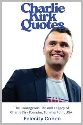 Charlie Kirk Quotes: The Courageous Life and Legacy of Charlie Kirk Founder, Turning Point USA by Cohen, Felicity