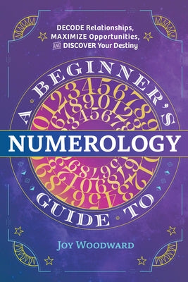 A Beginner's Guide to Numerology: Decode Relationships, Maximize Opportunities, and Discover Your Destiny by Woodward, Joy