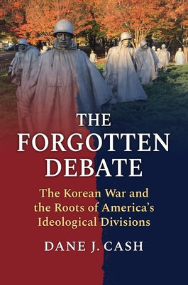 The Forgotten Debate: The Korean War and the Roots of America's Ideological Divisions by Cash, Dane J.