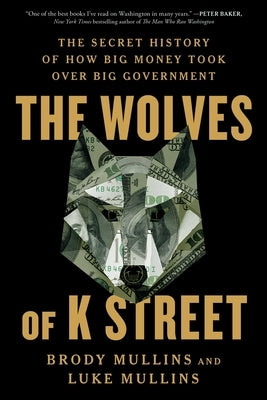 The Wolves of K Street: The Secret History of How Big Money Took Over Big Government by Mullins, Brody