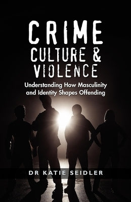 Crime, Culture & Violence: Understanding How Masculinity and Identity Shapes Offending by Seidler, Katie