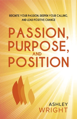 Passion, Purpose, and Position: Reignite Your Passion, Deepen Your Calling, and Lead Positive Change by Wright, Ashley