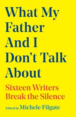 What My Father and I Don't Talk about: Sixteen Writers Break the Silence by Filgate, Michele