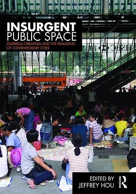 Insurgent Public Space: Guerrilla Urbanism and the Remaking of Contemporary Cities by Hou, Jeffrey