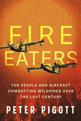 Fire Eaters: The People and Aircraft Combatting Wildfires Over the Last Century by Pigott, Peter