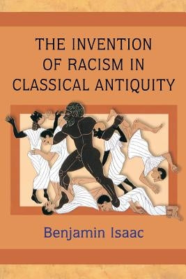 The Invention of Racism in Classical Antiquity by Isaac, Benjamin