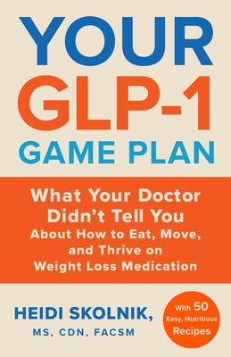 Your Glp-1 Game Plan: What Your Doctor Didn't Tell You about How to Eat, Move, and Thrive on Weight Loss Medications--With 50 Easy, Nutritious Recipes by Skolnik, Heidi