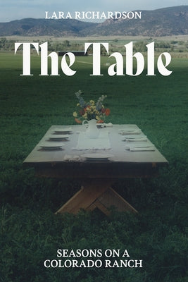 The Table: Seasons on a Colorado Ranch by Richardson, Lara