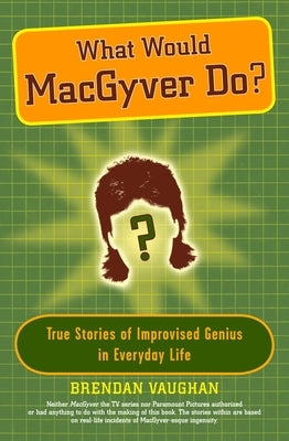 What Would Macgyver Do?: True Stories of Improvised Genius in Everyday Life by Vaughan, Brendan