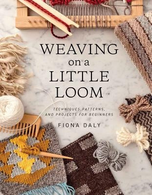 Weaving on a Little Loom: Techniques, Patterns, and Projects for Beginners by Daly, Fiona