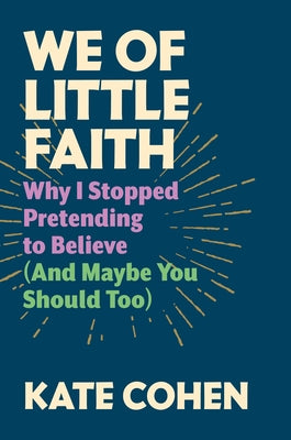 We of Little Faith: Why I Stopped Pretending to Believe (and Maybe You Should Too) by Cohen, Kate