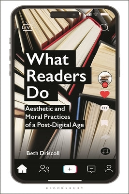 What Readers Do: Aesthetic and Moral Practices of a Post-Digital Age by Driscoll, Beth