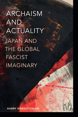 Archaism and Actuality: Japan and the Global Fascist Imaginary by Harootunian, Harry