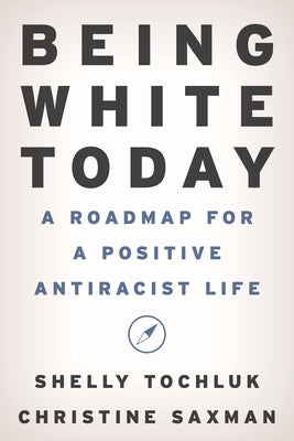 Being White Today: A Roadmap for a Positive Antiracist Life by Tochluk, Shelly