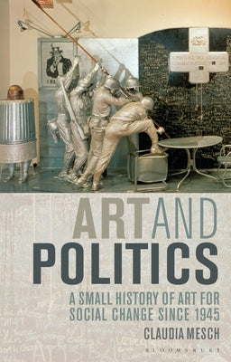 Art and Politics: A Small History of Art for Social Change Since 1945 by Mesch, Claudia