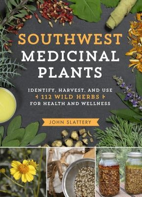 Southwest Medicinal Plants: Identify, Harvest, and Use 112 Wild Herbs for Health and Wellness by Slattery, John