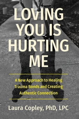 Loving You Is Hurting Me: A New Approach to Healing Trauma Bonds and Creating Authentic Connection by Copley, Laura