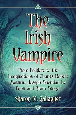 The Irish Vampire: From Folklore to the Imaginations of Charles Robert Maturin, Joseph Sheridan Le Fanu and Bram Stoker by Gallagher, Sharon M.