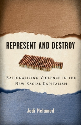 Represent and Destroy: Rationalizing Violence in the New Racial Capitalism by Melamed, Jodi