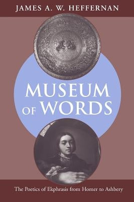 Museum of Words: The Poetics of Ekphrasis from Homer to Ashbery by Heffernan, James A. W.