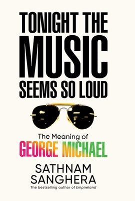 Tonight the Music Seems So Loud: The Meaning of George Michael by Sanghera, Sathnam