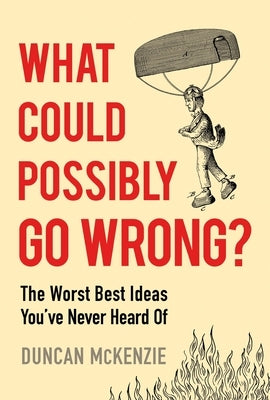 What Could Possibly Go Wrong?: The Worst Best Ideas You've Never Heard of by McKenzie, Duncan