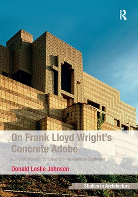 On Frank Lloyd Wright's Concrete Adobe: Irving Gill, Rudolph Schindler and the American Southwest by Johnson, Donald Leslie