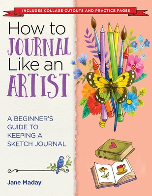 How to Journal Like an Artist: A Beginner's Guide to Keeping a Sketch Journal by Maday, Jane