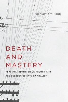 Death and Mastery: Psychoanalytic Drive Theory and the Subject of Late Capitalism by Fong, Benjamin