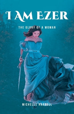 I Am Ezer: The Glory of a Woman by Harrell, Michelle