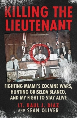 Killing The Lieutenant: Fighting Miami's Cocaine Wars, Hunting Griselda Blanco, And My Fight To Stay Alive by Diaz, Lt Raul J.