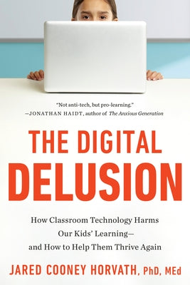 The Digital Delusion: How Classroom Technology Harms Our Kids' Learning--And How to Help Them Thrive Again by Cooney Horvath, Jared, PhD Med