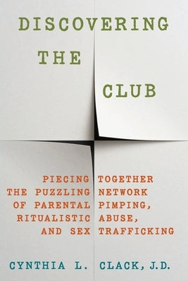 Discovering the Club: Piecing Together the Puzzling Network of Parental Pimping, Ritualistic Abuse, and Sex Trafficking by Clack, Cynthia L.