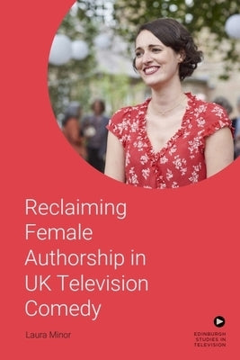 Reclaiming Female Authorship in Contemporary UK Television Comedy by Minor, Laura