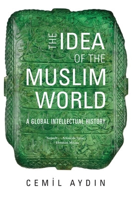The Idea of the Muslim World: A Global Intellectual History by Aydin, Cemil