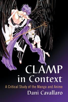 CLAMP in Context: A Critical Study of the Manga and Anime by Cavallaro, Dani