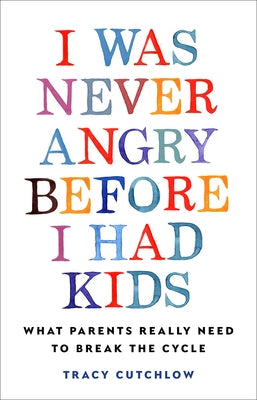 I Was Never Angry Before I Had Kids: What Parents Really Need to Break the Cycle by Cutchlow, Tracy