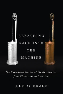 Breathing Race Into the Machine: The Surprising Career of the Spirometer from Plantation to Genetics by Braun, Lundy