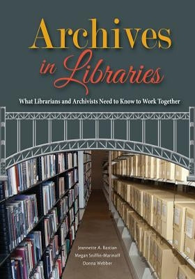 Archives in Libraries: What Librarians and Archivists Need to Know to Work Together by Bastian, Jeannette A.