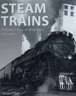 Steam Trains: A Modern View of Yesterday's Railroads by Bell, James P.