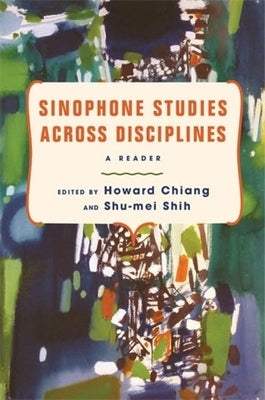 Sinophone Studies Across Disciplines: A Reader by Chiang, Howard